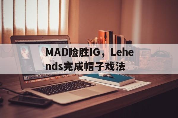 九游娱乐首页-MAD险胜IG，Lehends完成帽子戏法